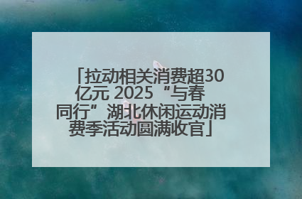 拉动相关消费超30亿元 2025“与春同行”湖北休闲运动消费季活动圆满收官