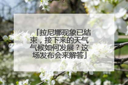拉尼娜现象已结束，接下来的天气气候如何发展？这场发布会来解答