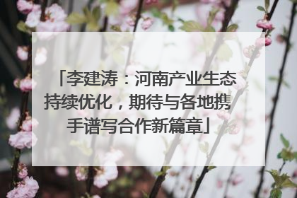 李建涛：河南产业生态持续优化，期待与各地携手谱写合作新篇章