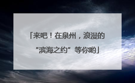 来吧！在泉州，浪漫的“滨海之约”等你哟