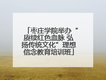 枣庄学院举办“赓续红色血脉 弘扬传统文化”理想信念教育培训班
