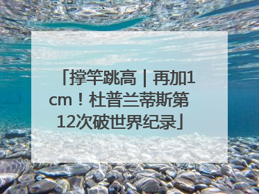 撑竿跳高｜再加1cm！杜普兰蒂斯第12次破世界纪录