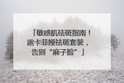 敏感肌祛斑指南！露卡菲娅祛斑套装，告别“麻子脸”