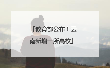 教育部公布！云南新增一所高校
