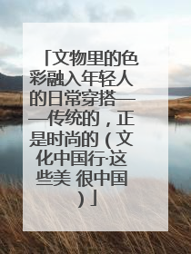 文物里的色彩融入年轻人的日常穿搭——传统的，正是时尚的（文化中国行·这些美 很中国）