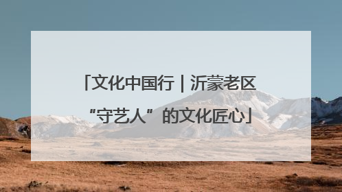 文化中国行｜沂蒙老区“守艺人”的文化匠心