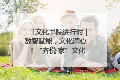 文化书院进行时｜数智赋能，文化润心！“齐悦·家”文化书院超有料