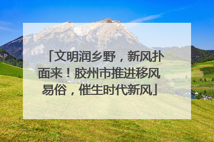 文明润乡野，新风扑面来！胶州市推进移风易俗，催生时代新风