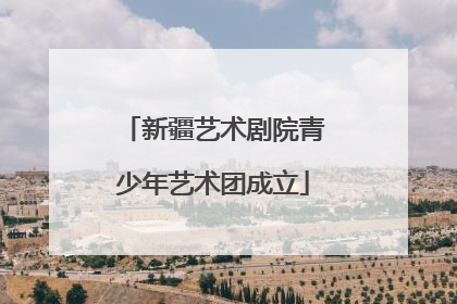 新疆艺术剧院青少年艺术团成立