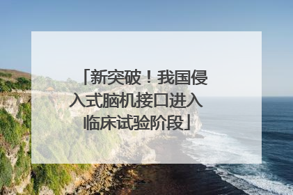 新突破！我国侵入式脑机接口进入临床试验阶段