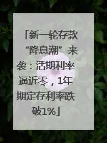 新一轮存款“降息潮”来袭：活期利率逼近零，1年期定存利率跌破1%