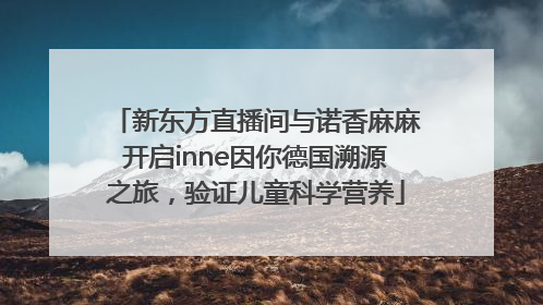 新东方直播间与诺香麻麻开启inne因你德国溯源之旅，验证儿童科学营养