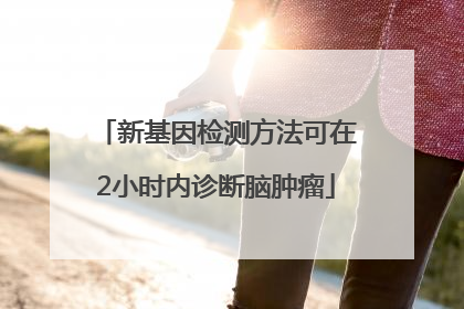 新基因检测方法可在2小时内诊断脑肿瘤