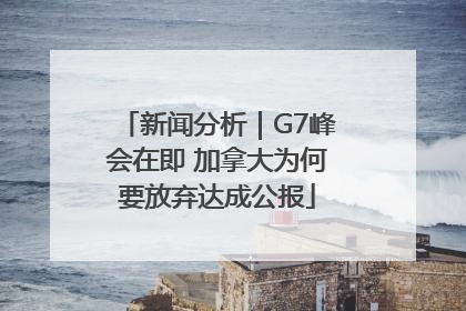 新闻分析｜G7峰会在即 加拿大为何要放弃达成公报