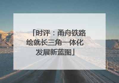 时评：甬舟铁路绘就长三角一体化发展新蓝图