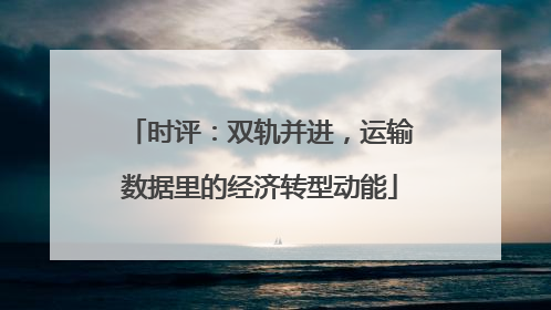 时评：双轨并进，运输数据里的经济转型动能