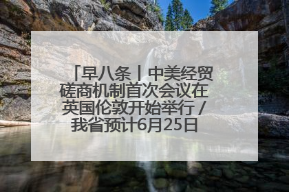 早八条丨中美经贸磋商机制首次会议在英国伦敦开始举行／我省预计6月25日公布高考成绩与录取最低控制分数线
