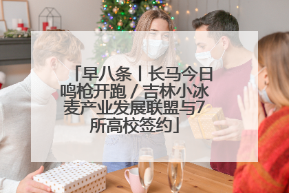 早八条丨长马今日鸣枪开跑／吉林小冰麦产业发展联盟与7所高校签约