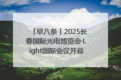 早八条丨2025长春国际光电博览会·Light国际会议开幕 / 10条政策举措专解急难愁盼 让群众看到变化得到实惠！