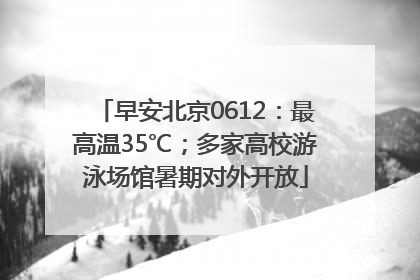 早安北京0612：最高温35℃；多家高校游泳场馆暑期对外开放