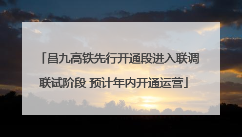 昌九高铁先行开通段进入联调联试阶段 预计年内开通运营