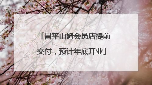 昌平山姆会员店提前交付，预计年底开业