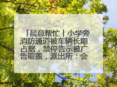晨意帮忙丨小学旁消防通道被车辆长期占据，禁停告示被广告覆盖，派出所：会尽快处理