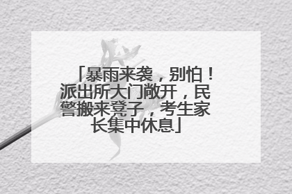 暴雨来袭，别怕！派出所大门敞开，民警搬来凳子，考生家长集中休息