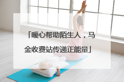 暖心帮助陌生人，马金收费站传递正能量