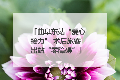 曲阜东站“爱心接力” 术后旅客出站“零障碍”