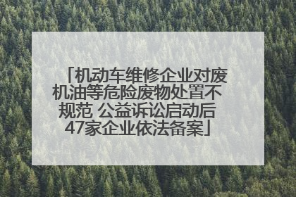 机动车维修企业对废机油等危险废物处置不规范 公益诉讼启动后47家企业依法备案