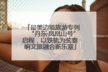 最美边境旅游专列“丹东·凤凰山号”启程，以铁轨为弦奏响文旅融合新乐章