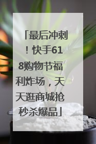 最后冲刺！快手618购物节福利炸场，天天逛商城抢秒杀爆品