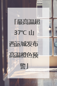 最高温超37℃ 山西运城发布高温橙色预警