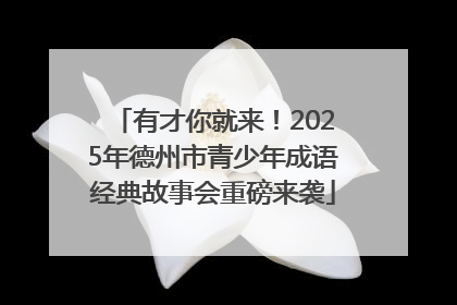 有才你就来！2025年德州市青少年成语经典故事会重磅来袭