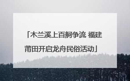 木兰溪上百舸争流 福建莆田开启龙舟民俗活动