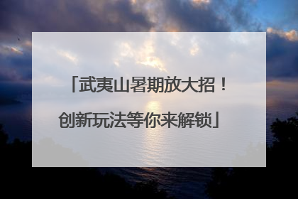 武夷山暑期放大招！创新玩法等你来解锁
