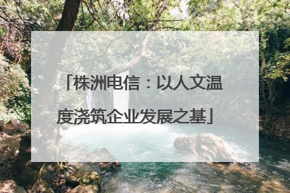 株洲电信：以人文温度浇筑企业发展之基