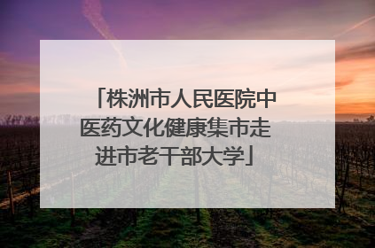 株洲市人民医院中医药文化健康集市走进市老干部大学