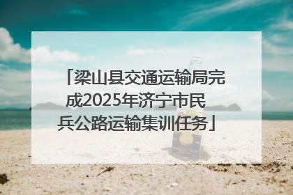 梁山县交通运输局完成2025年济宁市民兵公路运输集训任务