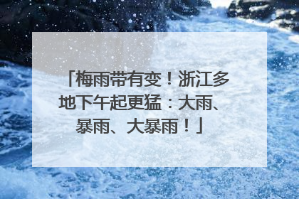 梅雨带有变！浙江多地下午起更猛：大雨、暴雨、大暴雨！