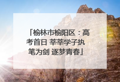榆林市榆阳区：高考首日 莘莘学子执笔为剑 逐梦青春