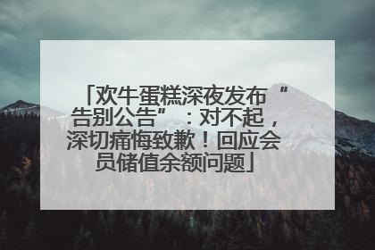 欢牛蛋糕深夜发布“告别公告”：对不起，深切痛悔致歉！回应会员储值余额问题