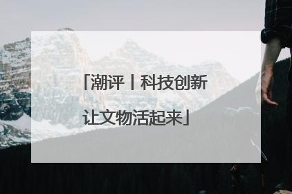 潮评丨科技创新让文物活起来