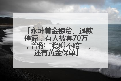 永坤黄金提货、退款停滞，有人被套70万，曾称“稳赚不赔”，还有黄金保单