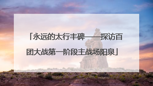 永远的太行丰碑——探访百团大战第一阶段主战场阳泉