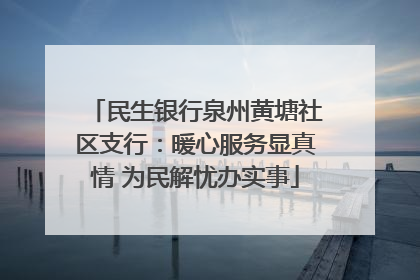 民生银行泉州黄塘社区支行：暖心服务显真情 为民解忧办实事