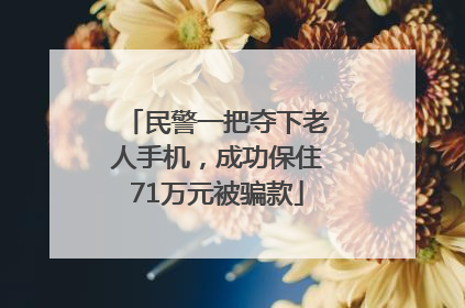 民警一把夺下老人手机，成功保住71万元被骗款