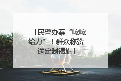 民警办案“嘎嘎给力”！群众称赞送定制锦旗