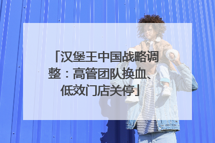 汉堡王中国战略调整：高管团队换血、低效门店关停
